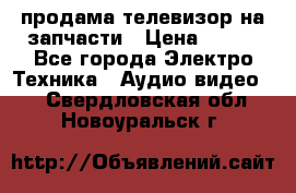 продама телевизор на запчасти › Цена ­ 500 - Все города Электро-Техника » Аудио-видео   . Свердловская обл.,Новоуральск г.